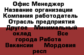 Офис-Менеджер › Название организации ­ Компания-работодатель › Отрасль предприятия ­ Другое › Минимальный оклад ­ 15 000 - Все города Работа » Вакансии   . Мордовия респ.